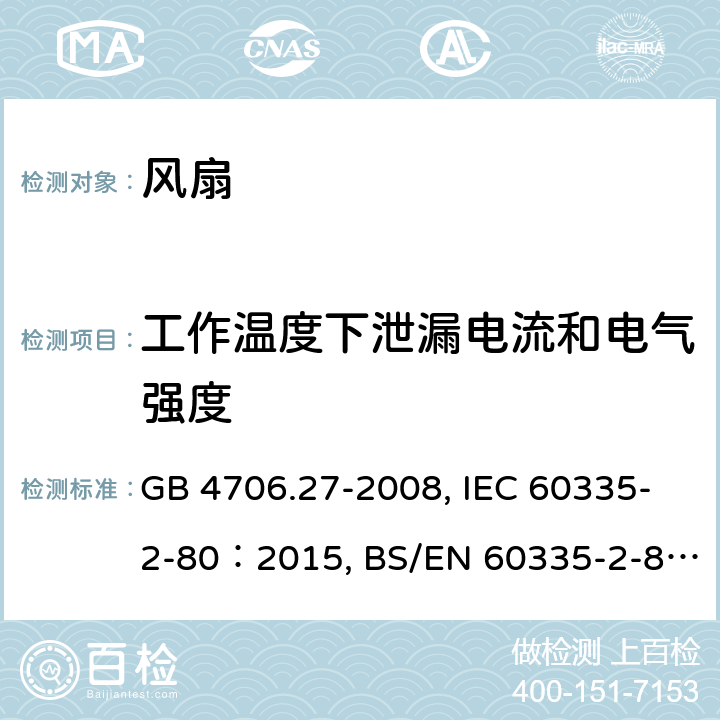 工作温度下泄漏电流和电气强度 
家用和类似用途电器的安全 第2部分：风扇的特殊要求 GB 4706.27-2008, IEC 60335-2-80：2015, BS/EN 60335-2-80：2003+A1:2001+A2:2009, BS/EN 60335-2-80：2015, AS/NZS 60335.2.80:2016+Amd1:2020, JIS C 9335-2-80:2019 13.2/13.3