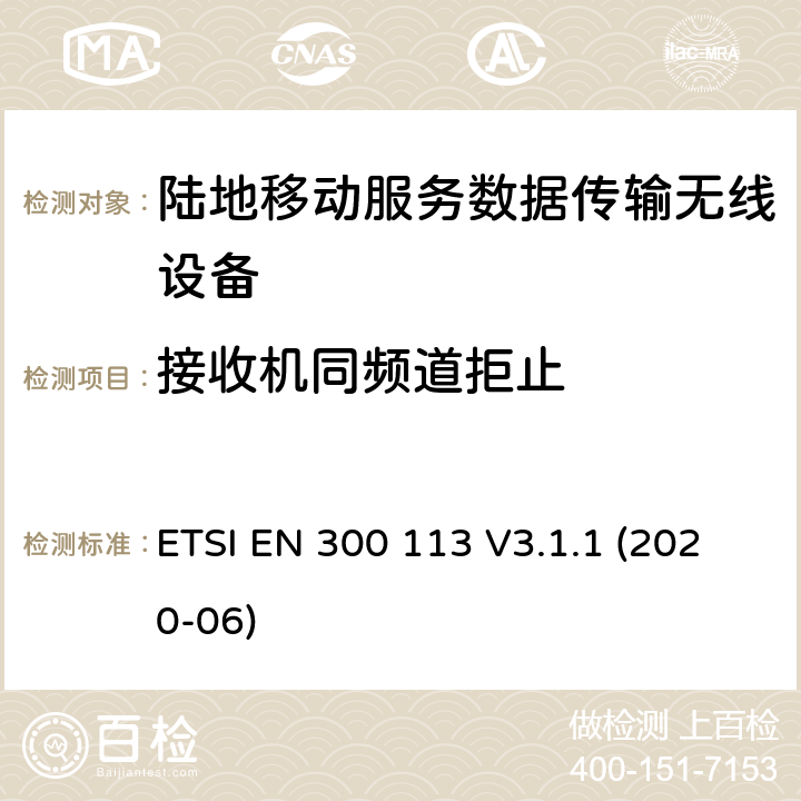 接收机同频道拒止 陆地移动服务；用于数据传输的无线设备（或语音）采用连续或非恒包络调制,具有天线连接器；协调标准覆盖了指令2014 / 53 / EU 3.2条基本要求 ETSI EN 300 113 V3.1.1 (2020-06) 8.5