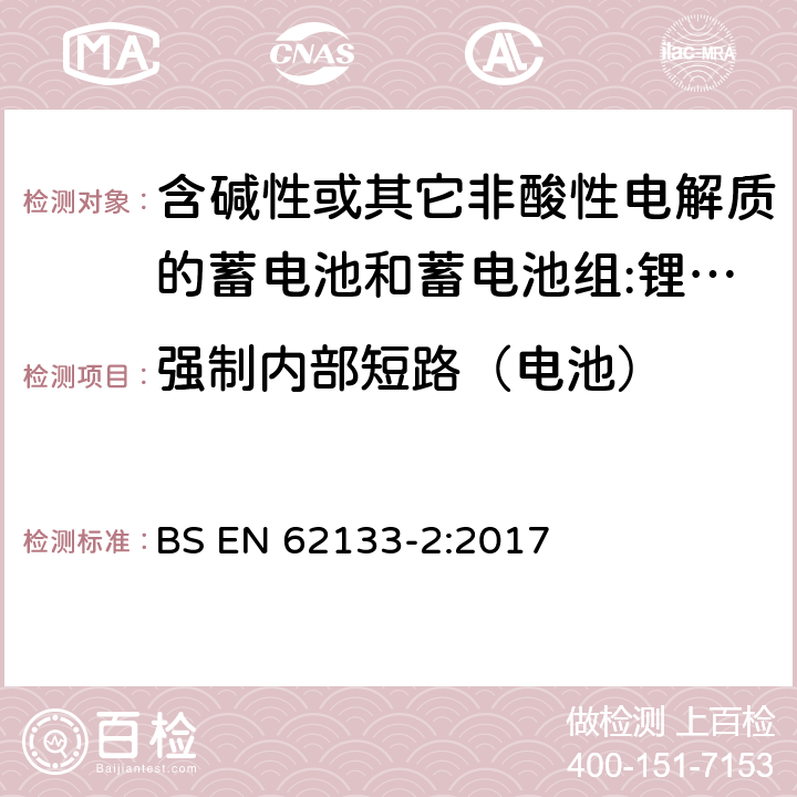 强制内部短路（电池） 含碱性或其它非酸性电解质的蓄电池和蓄电池组 用于便携式设备的便携式密封蓄电池和蓄电池组的安全要求 第2部分:锂系统 BS EN 62133-2:2017 7.3.9