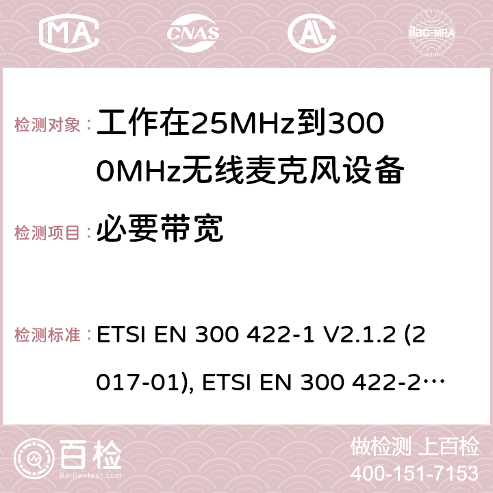 必要带宽 电磁兼容性及无线频谱特性（ERM）;工作在25MHz到3000MHz的无线麦克风设备；第一部分:技术特点和测试方法 ETSI EN 300 422-1 V2.1.2 (2017-01), ETSI EN 300 422-2 V2.1.1 (2017-02), ETSI EN 300 422-3 V2.1.1 (2017-02), ETSI EN 300 422-4 V2.1.1 (2017-05) 8.3