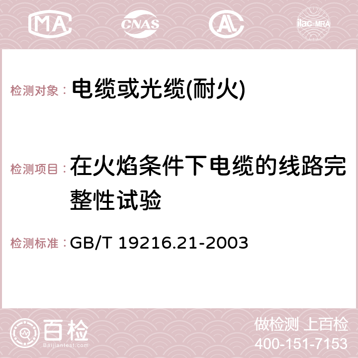 在火焰条件下电缆的线路完整性试验 在火焰条件下电缆或光缆的线路完整性试验 第21部分:试验步骤和要求-额定电压0.6/1.0kV及以下电缆 GB/T 19216.21-2003