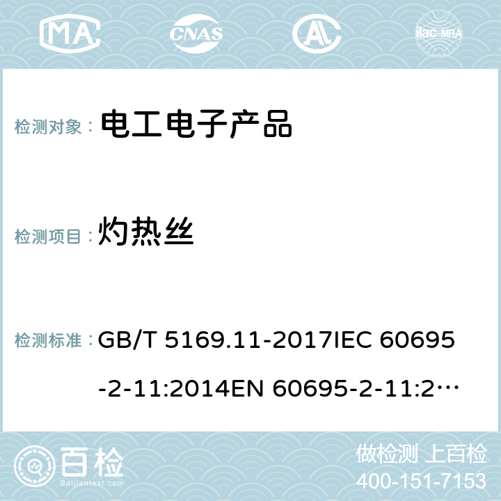 灼热丝 电工电子产品着火危险试验第11 部分:灼热丝/热丝基本试验方法成品的灼热丝可燃性试验方法(GWEPT) GB/T 5169.11-2017
IEC 60695-2-11:2014
EN 60695-2-11:2014
AS/NZS 60695.2.11:2001