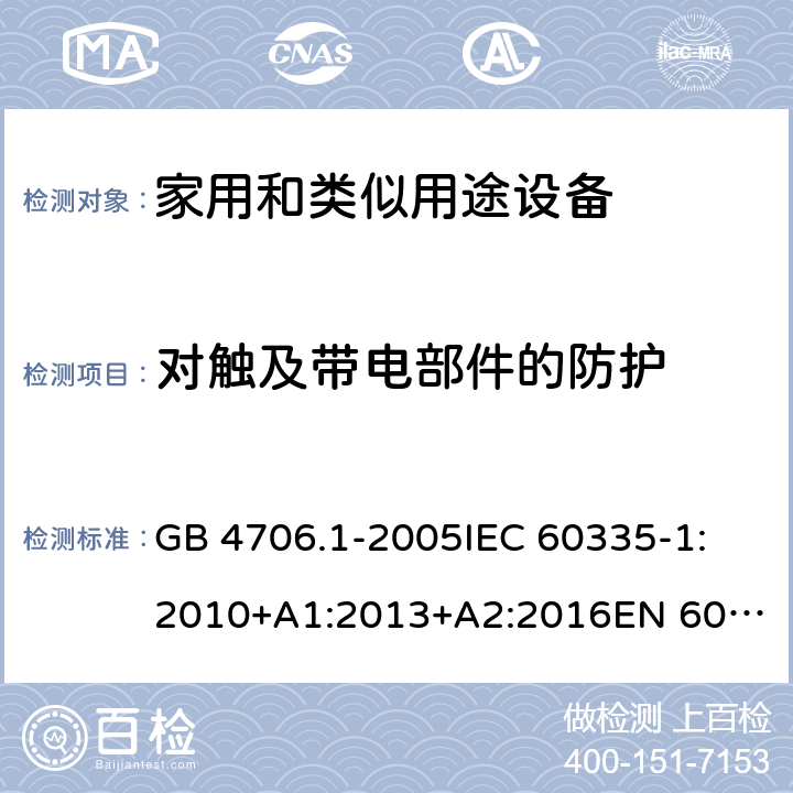 对触及带电部件的防护 家用和类似用途电器的安全 第1部分:通用要求 GB 4706.1-2005
IEC 60335-1:2010+A1:2013+A2:2016
EN 60335-1:2012+A11:2014+A12:2017+A13:2017+A14:2019
AS/NZS 60335.1:2011+A1:2012+A2:2014+A3:2015+A4:2017+A5:2019 8