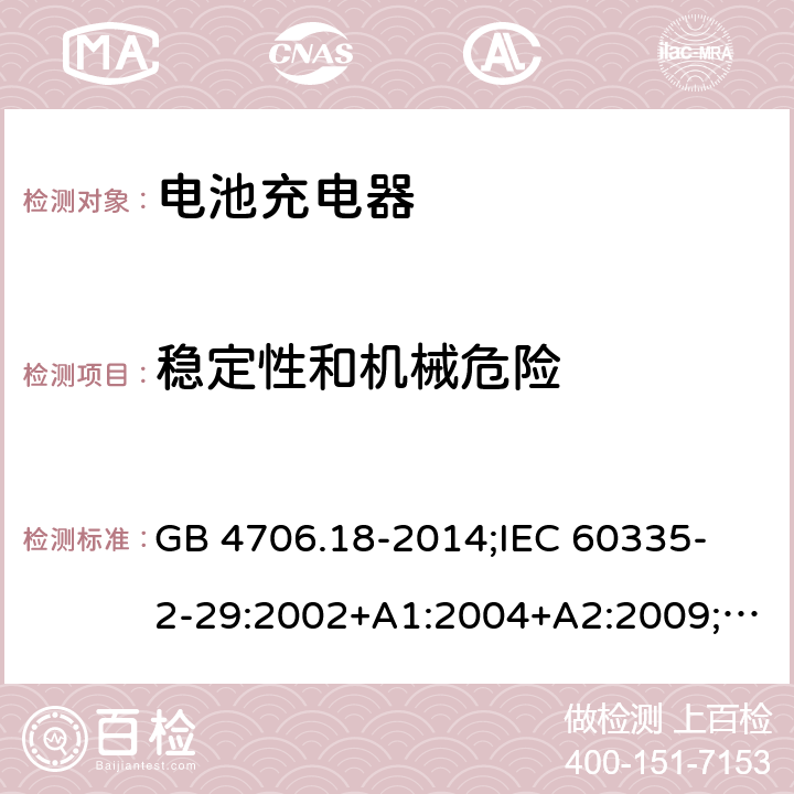 稳定性和机械危险 家用和类似用途电器的安全　电池充电器的特殊要求 GB 4706.18-2014;
IEC 60335-2-29:2002+A1:2004+A2:2009;
EN 60335-2-29:2004+A2:2010;
AS/NZS60335.2.29:2004+A1:2004+A2:2010 20