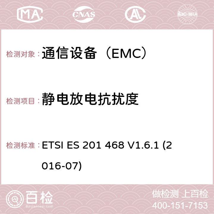 静电放电抗扰度 ETSI ES 201 468 
V1.6.1 
(2016-07) 电磁兼容性及无线频谱事务（ERM）-通信设备增强的可用性服务的具体应用的额外的电磁兼容要求 ETSI ES 201 468 
V1.6.1 
(2016-07)