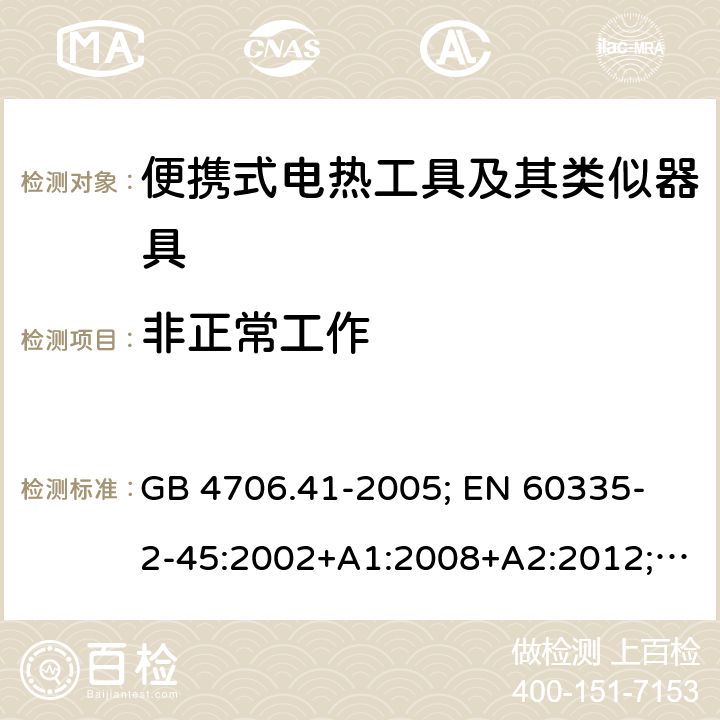 非正常工作 家用和类似用途电器的安全 便携式电热工具及其类似器具的特殊要求 GB 4706.41-2005; 
EN 60335-2-45:2002+A1:2008+A2:2012; 
IEC 60335-2-45:2002+A1:2008+A2:2011; 
AS/NZS 60335.2.45:2012; 
BS EN 60335-2-45:2002+A1:2008+A2:2012 19