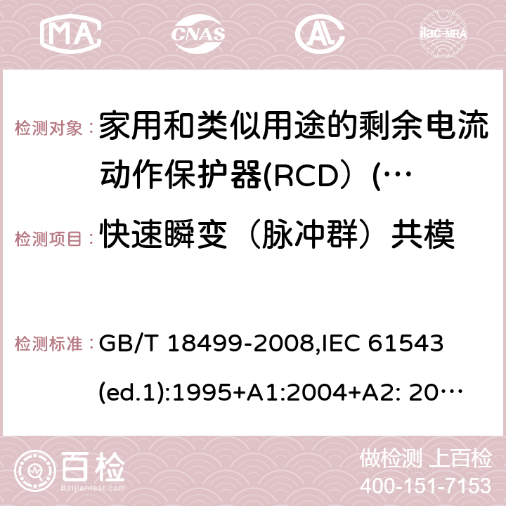 快速瞬变（脉冲群）共模 家用和类似用途的剩余电流动作保护器（RCD）--电磁兼容性 GB/T 18499-2008,
IEC 61543 (ed.1):1995+A1:2004+A2: 2005,
DIN EN 61543:2006 5.3