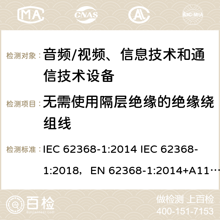 无需使用隔层绝缘的绝缘绕组线 音频/视频、信息技术和通信技术设备 -第1部分:安全要求 IEC 62368-1:2014 IEC 62368-1:2018，EN 62368-1:2014+A11:2017，EN IEC 62368-1:2020+A11:2020，UL 62368-1-2019，CAN/CSA-C22.2 No.62368-1-14，AS/NZS 62368.1:2018，CAN/CSA C22.2 No. 62368-1-14，CSA C22.2 No. 62368-1:19 附录 J