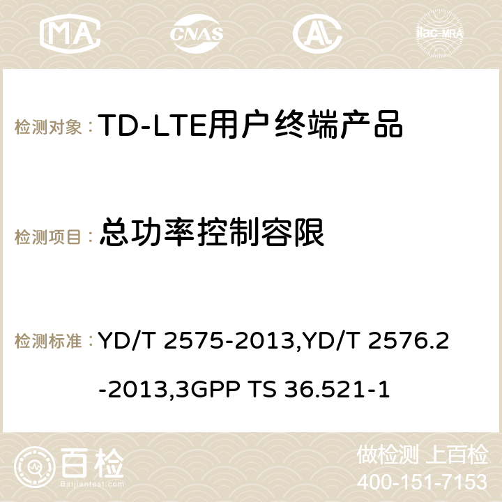 总功率控制容限 《TD-LTE 数字蜂窝移动通信网终端设备技术要求(第一阶段) 》,《TD-LTE 数字蜂窝移动通信网终端设备测试方法(第一阶段)第2部分:无线射频性能测试》,《3GPP技术规范组无线电接入网改进型通用地面无线电接入（E-UTRA）用户设备（UE）一致性规范 无线电传输和接收 第1部分：一致性测试》 YD/T 2575-2013,
YD/T 2576.2-2013,
3GPP TS 36.521-1 8.2.3.4.3,5.3.4.3,6.3.5.3