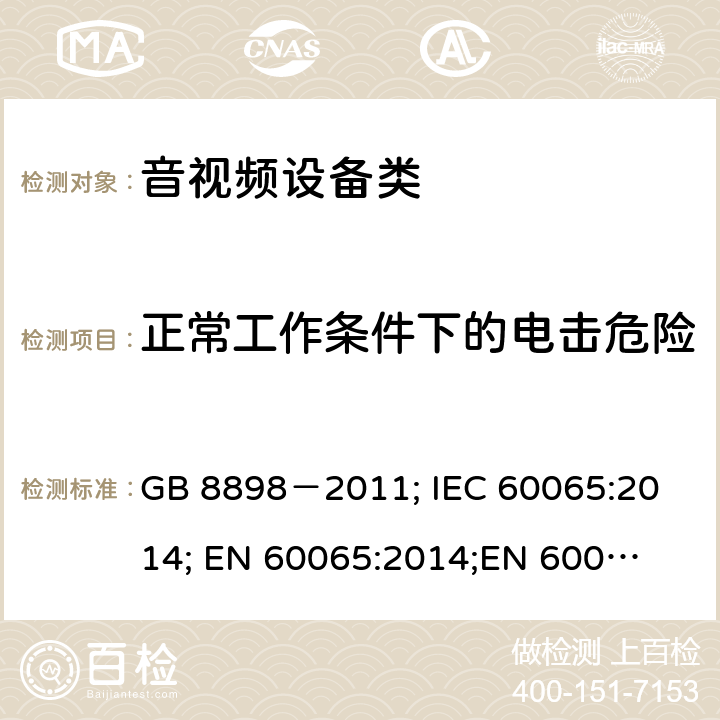 正常工作条件下的电击危险 音频、视频及类似电子设备安全要求 GB 8898－2011; 
IEC 60065:2014; 
EN 60065:2014;
EN 60065:2014+A11:2017;
AS/NZS 60065:2012+A1:2015; 
AS/NZS 60065:2018; 
UL 60065:2012; 
UL 60065:2013; 
UL 60065:2015 9