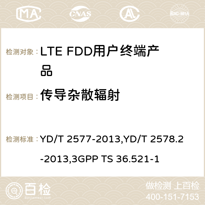 传导杂散辐射 《LTE FDD数字蜂窝移动通信网终端设备技术要求(第一阶段) 》,《LTE FDD数字蜂窝移动通信网终端设备测试方法(第一阶段)第2部分:无线射频性能测试》,《3GPP技术规范组无线电接入网改进型通用地面无线电接入（E-UTRA）用户设备（UE）一致性规范 无线电传输和接收 第1部分：一致性测试》 YD/T 2577-2013,
YD/T 2578.2-2013,
3GPP TS 36.521-1 8.2.5.4,5.5.3,6.6.3