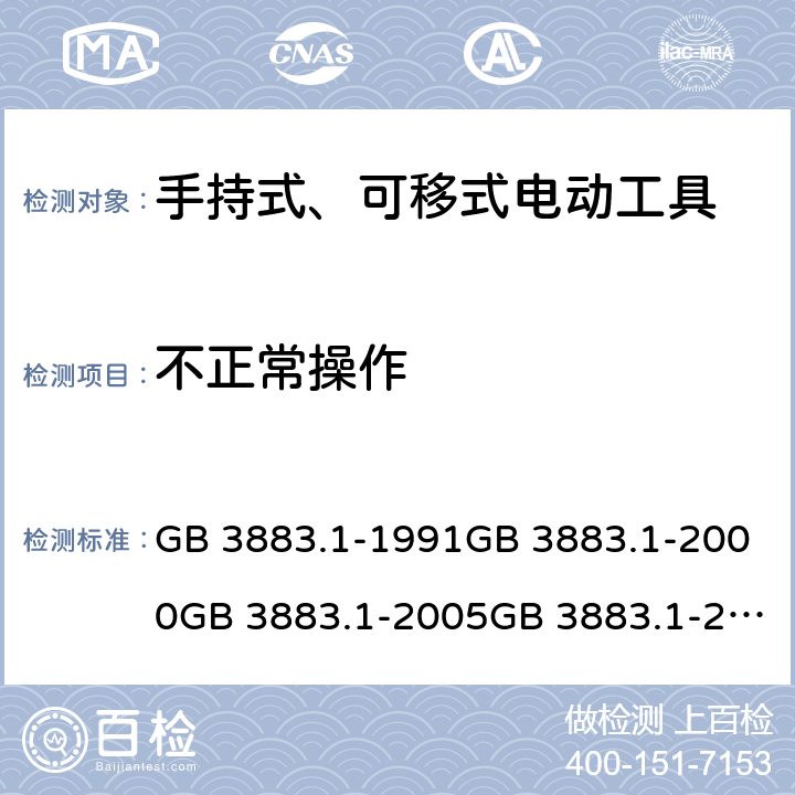 不正常操作 手持式电动工具的安全 第一部分:通用要求手持式、可移式电动工具和园林工具的安全 第1部分：通用要求 GB 3883.1-1991GB 3883.1-2000GB 3883.1-2005GB 3883.1-2008IEC 60745-1 (Edition 1.0):1982IEC 60745-1( Edition 2.0):1997IEC 60745-1:2001+A1:2002+A2:2003 CSVIEC 60745-1 (Edition 4.0):2006AS/NZS 60745.1:2003 AS/NZS 60745.1:2009 18