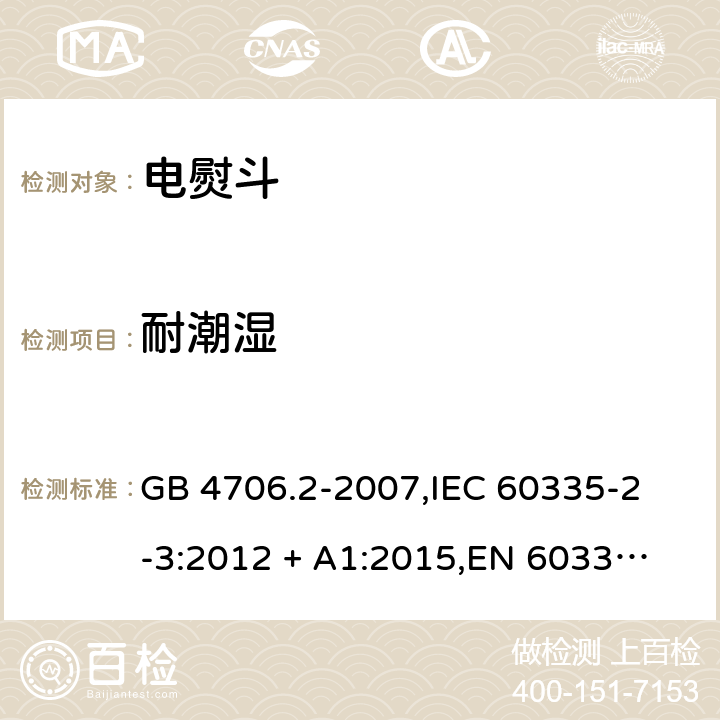 耐潮湿 家用和类似用途电器的安全 电熨斗的特殊要求 GB 4706.2-2007,
IEC 60335-2-3:2012 + A1:2015,
EN 60335-2-3:2016 + A1:2020,
AS/NZS 60335.2.3:2012,
BS EN 60335-2-3:2016 + A1:2020,
UL 60335-2-3:2004 (Revision 5) 15