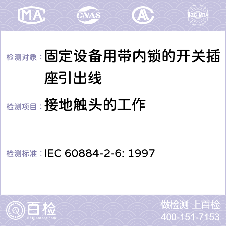 接地触头的工作 家用和类似用途插头插座第二部分第六节：固定设备用带内锁的开关插座引出线特殊要求 IEC 60884-2-6: 1997 18