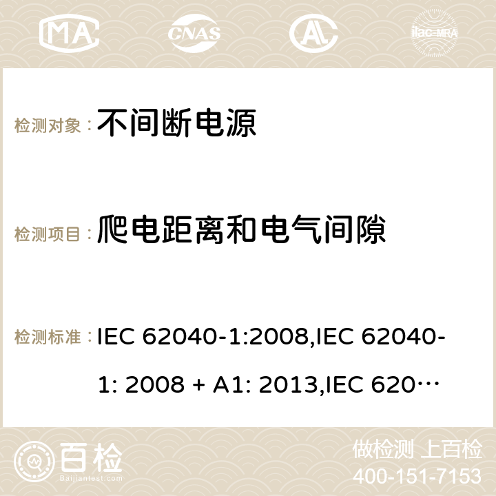 爬电距离和电气间隙 不间断电源设备(UPS) 第1部分：UPS的一般规定和安全要求 IEC 62040-1:2008,IEC 62040-1: 2008 + A1: 2013,IEC 62040-1: 2013,IEC 62040-1:2017,EN 62040-1:2008,EN 62040-1:2008 + A1: 2013 5.7 (2.10.3 & 2.10.4/参考标准)