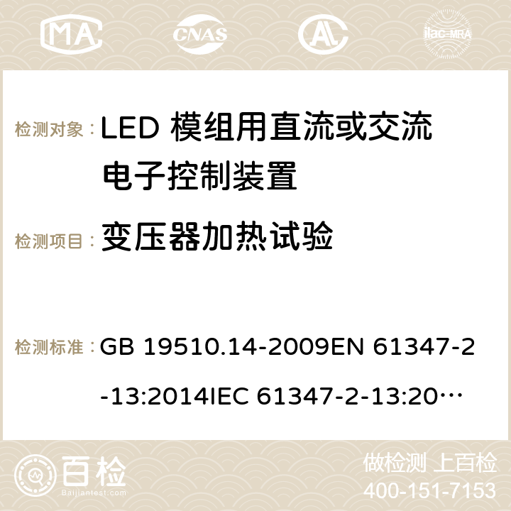 变压器加热试验 灯的控制装置 第14部分：LED模块用直流或交流电子控制装置的特殊要求 GB 19510.14-2009
EN 61347-2-13:2014
IEC 61347-2-13:2014
IEC 61347-2-13:2014+A1:2016
AS/NZS 61347.2.13:2018 15