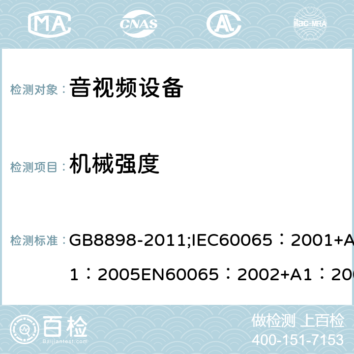 机械强度 音频、视频及类似电子设备 安全要求 GB8898-2011;IEC60065：2001+A1：2005EN60065：2002+A1：2006AS/NZS 60065:2003 IEC60065：2011(ed7.2)IEC60065：2014EN60065：2002+A1：2006+A12：2011 12