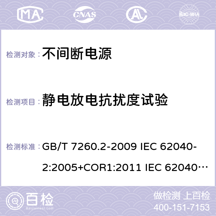 静电放电抗扰度试验 不间断电源设备(UPS) 第2部分:电磁兼容性(EMC)要求 电磁兼容 试验和测量技术静电放电抗扰度试验 GB/T 7260.2-2009 IEC 62040-2:2005+COR1:2011 IEC 62040-2:2016 EN 62040-2:2006+AC:2006 EN IEC 62040-2:2018 AS 62040.2:2008 AS IEC 62040.2:2019 GB/T 17626.2-2006 GB/T 17626.2-2018 IEC 61000-4-2:2008 EN 61000-4-2：2009 7.3