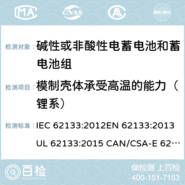 模制壳体承受高温的能力（锂系） 含碱性或其它非酸性电解质的蓄电池和蓄电池组.便携式锂蓄电池和蓄电池组 IEC 62133:2012EN 62133:2013UL 62133:2015 CAN/CSA-E 62133:2013 8.2.2