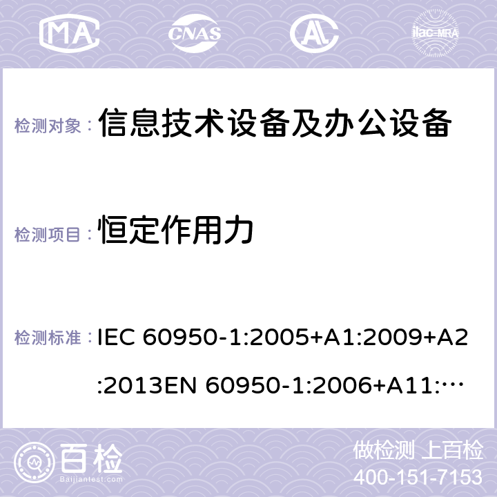 恒定作用力 信息技术设备 安全 第1部分：通用要求 IEC 60950-1:2005+A1:2009+A2:2013
EN 60950-1:2006+A11:2009+A1:2010+A12:2011+A2:2013
GB 4943.1-2011
UL 60950-1:2014 4.2.2；4.2.3；4.2.4