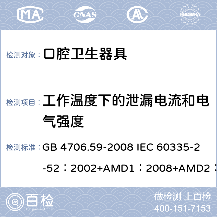 工作溫度下的泄漏電流和電氣強(qiáng)度 家用和類似用途電器的安全 口腔衛(wèi)生器具的特殊要求 GB 4706.59-2008 IEC 60335-2-52：2002+AMD1：2008+AMD2：2017 EN 60335-2-52:2003+A12:2019 BS EN 60335-2-52:2003+A12:2019 AS/NZS 60335.2.52：2018 13