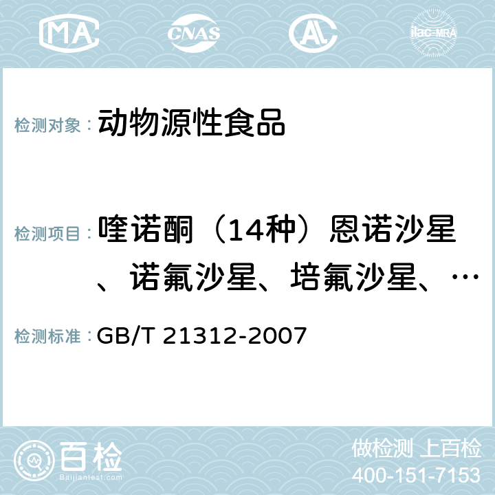 喹诺酮（14种）恩诺沙星、诺氟沙星、培氟沙星、环丙沙星、氧氟沙星、沙拉沙星、依诺沙星、洛美沙星、吡哌酸、萘啶酸、奥索利酸、氟甲喹、西诺沙星、单诺沙星 动物源性食品中14种喹诺酮药物残留检测方法液相色谱-质谱/质谱法 GB/T 21312-2007