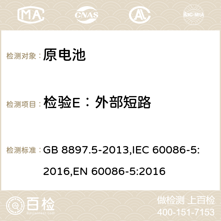 检验E：外部短路 原电池 第5部分：水溶液电解质电池的安全要求 GB 8897.5-2013,IEC 60086-5:2016,EN 60086-5:2016 6.3.2.2