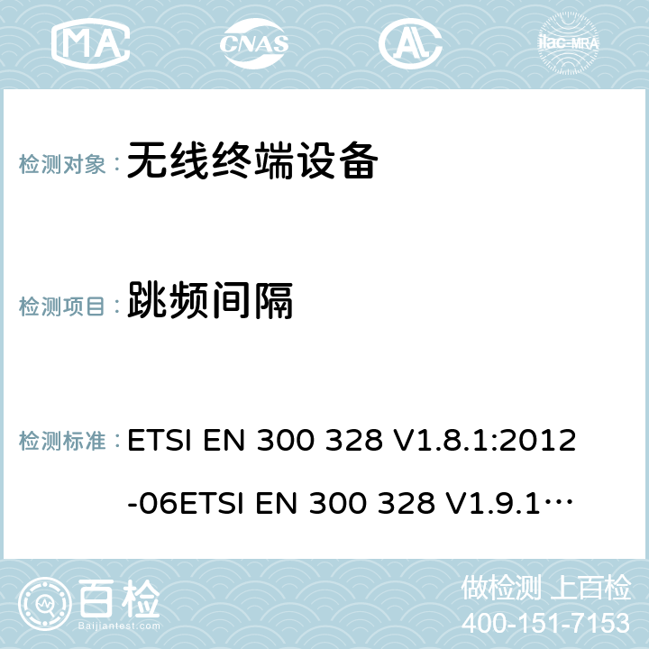 跳频间隔 电磁兼容和无线频谱事宜（ERM ；宽带发射系统；工作在2.4GHz 免许可频段使用宽带调制技术的数据传输设备；协调EN 包括R&TT 指示条款3.2 中的基本要求 ETSI EN 300 328 V1.8.1:2012-06
ETSI EN 300 328 V1.9.1:2015-02