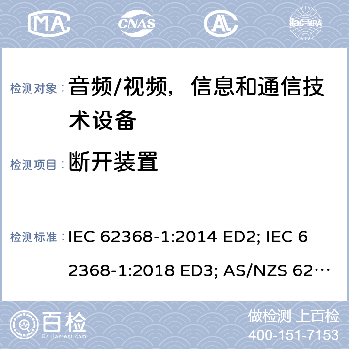 断开装置 音频/视频，信息和通信技术设备 - 第1部分：安全要求 IEC 62368-1:2014 ED2; IEC 62368-1:2018 ED3; AS/NZS 62368.1:2018; EN 62368-1:2014/A11:2017; EN 62368-1: 2020; UL 62368-1 Ed.2:2014-12-01; UL62368-1 Ed.3:2019-07-05;CAN/CSA-C22.2 NO. 62368-1-14(R2019) 附录L