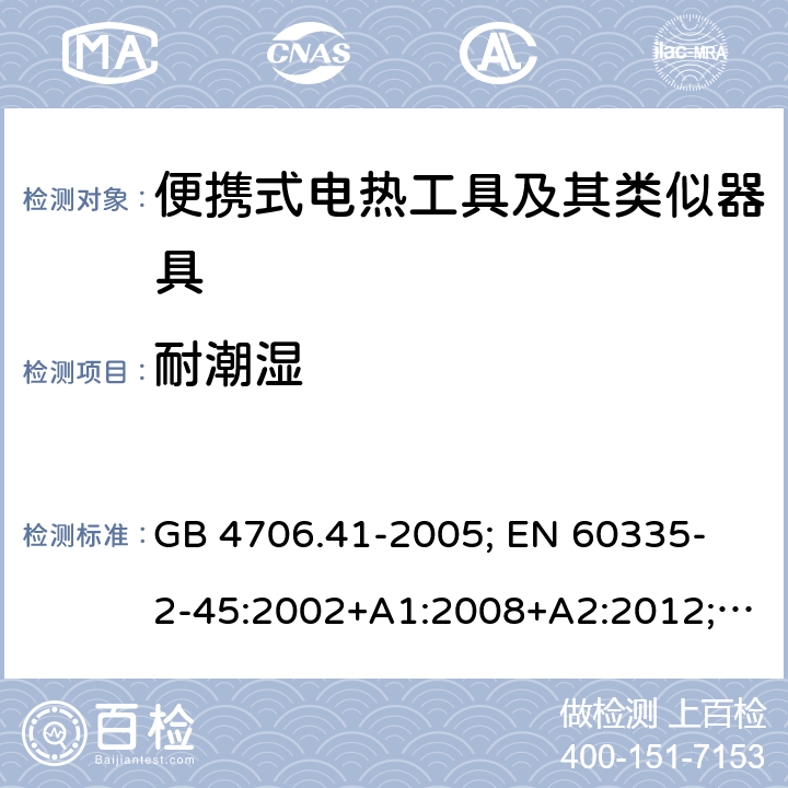 耐潮湿 家用和类似用途电器的安全 便携式电热工具及其类似器具的特殊要求 GB 4706.41-2005; 
EN 60335-2-45:2002+A1:2008+A2:2012; 
IEC 60335-2-45:2002+A1:2008+A2:2011; 
AS/NZS 60335.2.45:2012; 
BS EN 60335-2-45:2002+A1:2008+A2:2012 15