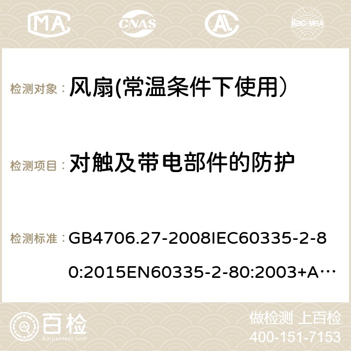 对触及带电部件的防护 家用和类似用途电器的安全:风扇的特殊要求 GB4706.27-2008
IEC60335-2-80:2015
EN60335-2-80:2003+A2:2009
AS/NZS60335.2.80:2016 8