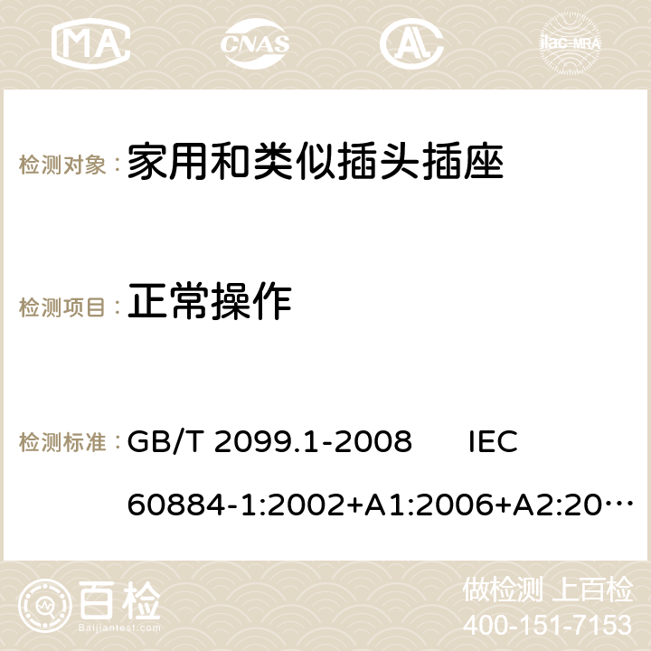 正常操作 家用和类似用途插头插座 第1部分：通用要求 GB/T 2099.1-2008 
IEC 60884-1:2002+A1:2006+A2:2013 
DIN VDE 0620-1:2016+A1:2017 21