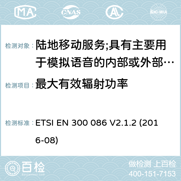 最大有效辐射功率 陆地移动服务;具有主要用于模拟语音的内部或外部射频连接器的无线电设备 ETSI EN 300 086 V2.1.2 (2016-08) 7.3