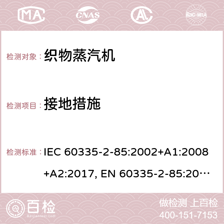 接地措施 家用和类似用途电器的安全，第2-85部分：织物蒸汽机的特殊要求 I IEC 60335-2-85:2002+A1:2008+A2:2017, EN 60335-2-85:2003+ A1: 2008, AS/NZS 60335.2.85:2018, GB 4706.84-2007 27