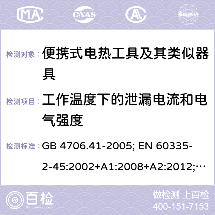 工作温度下的泄漏电流和电气强度 家用和类似用途电器的安全 便携式电热工具及其类似器具的特殊要求 GB 4706.41-2005; 
EN 60335-2-45:2002+A1:2008+A2:2012; 
IEC 60335-2-45:2002+A1:2008+A2:2011; 
AS/NZS 60335.2.45:2012; 
BS EN 60335-2-45:2002+A1:2008+A2:2012 13