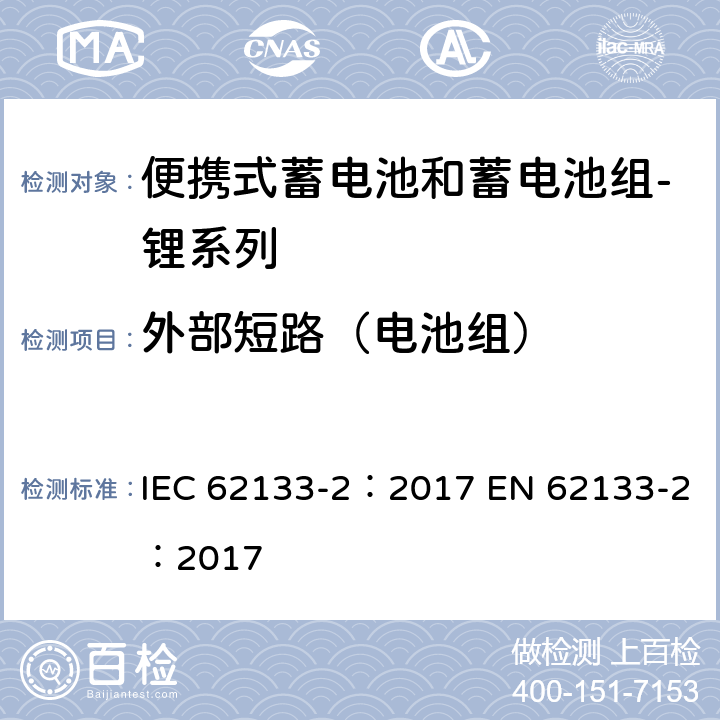 外部短路（电池组） 含碱性或其他非酸性电解质的蓄电池和蓄电池组 便携式密封蓄电池和蓄电池组的安全性要求 第2部分：锂系列 IEC 62133-2：2017 EN 62133-2：2017 7.3.2
