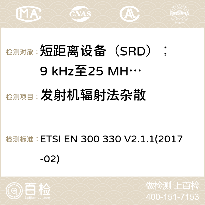 发射机辐射法杂散 短距离设备（SRD）； 9 kHz至25 MHz频率范围内的无线电设备和9 kHz至30 MHz频率范围内的感应环路系统； 涵盖2014/53 / EU指令第3.2条基本要求的统一标准 ETSI EN 300 330 V2.1.1(2017-02) 6.2.8,6.2.9