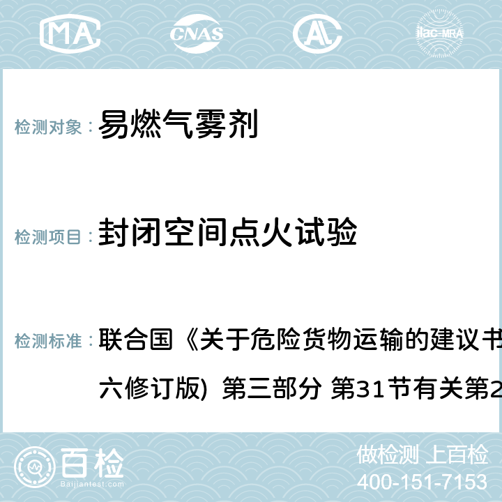 封闭空间点火试验 联合国《关于危险货物运输的建议书·试验和标准手册》(第六修订版) 第三部分 第31节有关第2类易燃气雾剂的分类程序、试验方法和标准 第31.5部分 联合国《关于危险货物运输的建议书·试验和标准手册》(第六修订版) 第三部分 第31节有关第2类易燃气雾剂的分类程序、试验方法和标准 第31.5部分