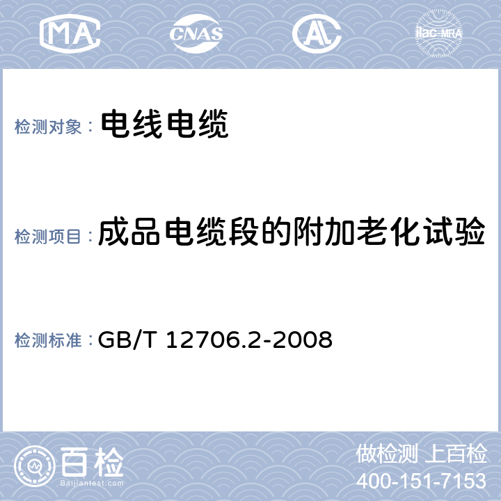 成品电缆段的附加老化试验 额定电压1kV（Um=1.2kV）到35kV（Um=40.5kV）挤包绝缘电力电缆及附件第2部分：额定电压6kV（Um=7.2kV）到30kV（Um=36kV）电缆 GB/T 12706.2-2008 19.5