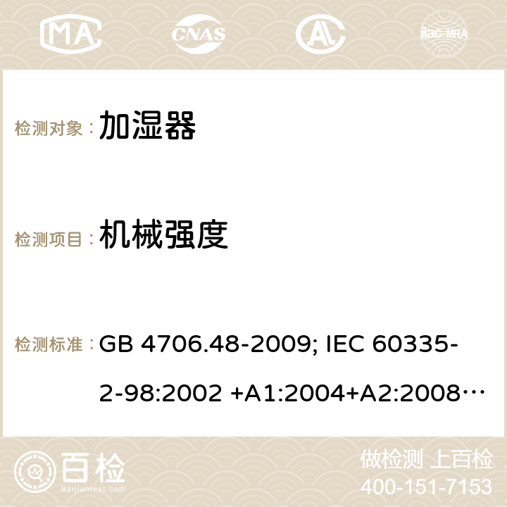 机械强度 家用和类似用途电器的安全 第2部分：加湿器的特殊要求 GB 4706.48-2009; IEC 60335-2-98:2002 +A1:2004+A2:2008; EN 60335-2-98:2003 +A1:2005+A2:2008; AS/NZS 60335.2.98:2005+A 1:2009+A2:2014 21