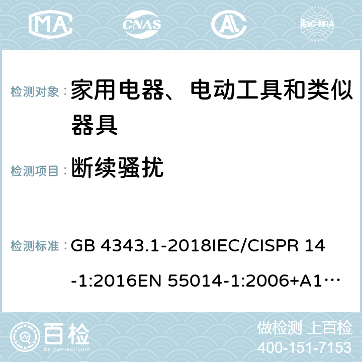 断续骚扰 家用电器、电动工具和类似器具的电磁兼容要求 第1部分：发射 GB 4343.1-2018
IEC/CISPR 14-1:2016
EN 55014-1:2006+A1:2009+A2:2011
EN55014-1:2017
AS/NZS CISPR 14.1:2013
J55014-1(H27)
CNS 13783-1:2013 条款 4