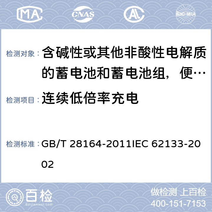 连续低倍率充电 含碱性或其他非酸性电解质的蓄电池和蓄电池组，便携式密封蓄电池和蓄电池组的安全性要求 GB/T 28164-2011IEC 62133-2002 4.2.1