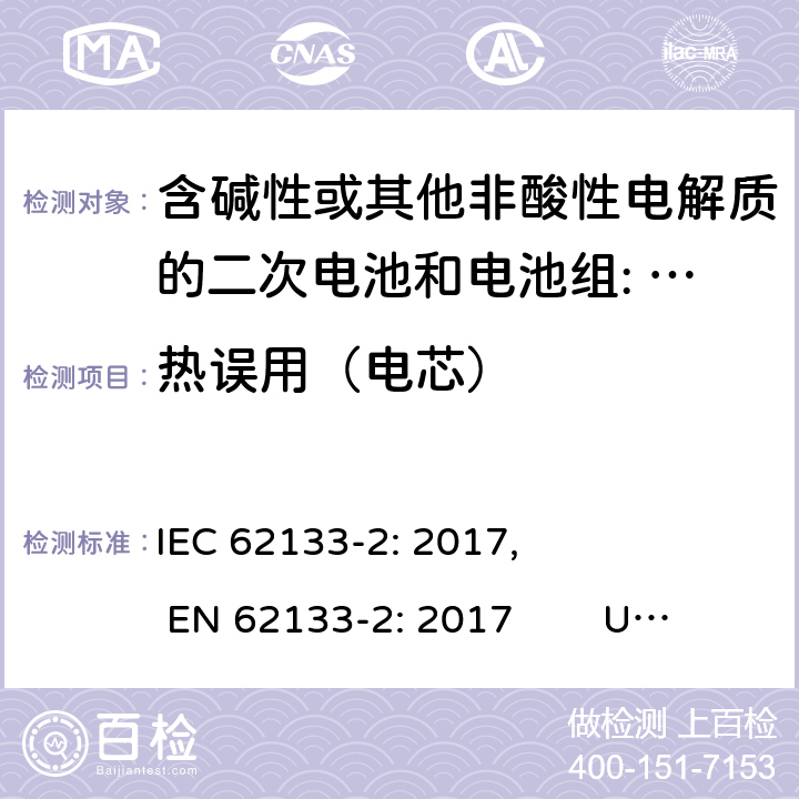 热误用（电芯） 含碱性或其他非酸性电解质的二次电池和电池。便携式密封二次电池的安全要求，以及用于便携式应用的电池。第2部分:锂系 IEC 62133-2: 2017, EN 62133-2: 2017 UL 62133-2: 2020 7.3.4