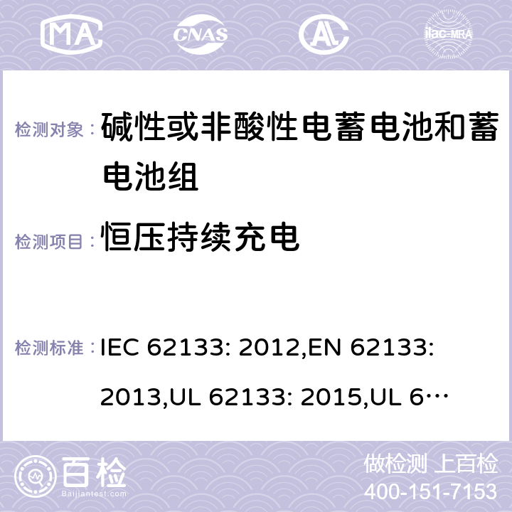 恒压持续充电 含碱性或其它非酸性电解质的蓄电池和蓄电池组.便携式锂蓄电池和蓄电池组 IEC 62133: 2012,
EN 62133: 2013,
UL 62133: 2015,
UL 62133 Second Edition,
CAN/CSA-E 62133: 13,
CAN/CSA-C22.2 No. 62133:17 8.2.1