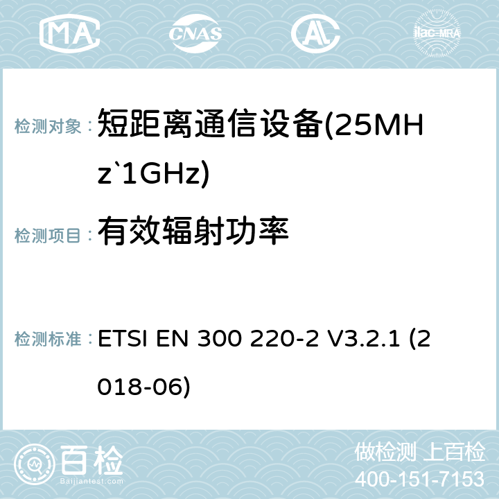 有效辐射功率 短距离设备（SRD）运行频率范围为25 MHz至1 000 MHz;第二部分：协调标准涵盖了必要条件2004/53 / EU指令第3.2条的要求用于非特定无线电设备 ETSI EN 300 220-2 V3.2.1 (2018-06) 4.3.1