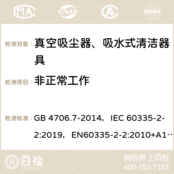 非正常工作 家用和类似用途电器的安全 真空吸尘器和吸水式清洁器具的特殊要求 GB 4706.7-2014，IEC 60335-2-2:2019，EN60335-2-2:2010+A11:2012+A1:2013, AS/NZS 60335.2.2:2018 19