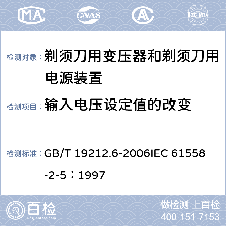 输入电压设定值的改变 电力变压器、电源装置和类似产品的安全 第6部分：剃须刀用变压器和剃须刀用电源装置的特殊要求 GB/T 19212.6-2006
IEC 61558-2-5：1997 10