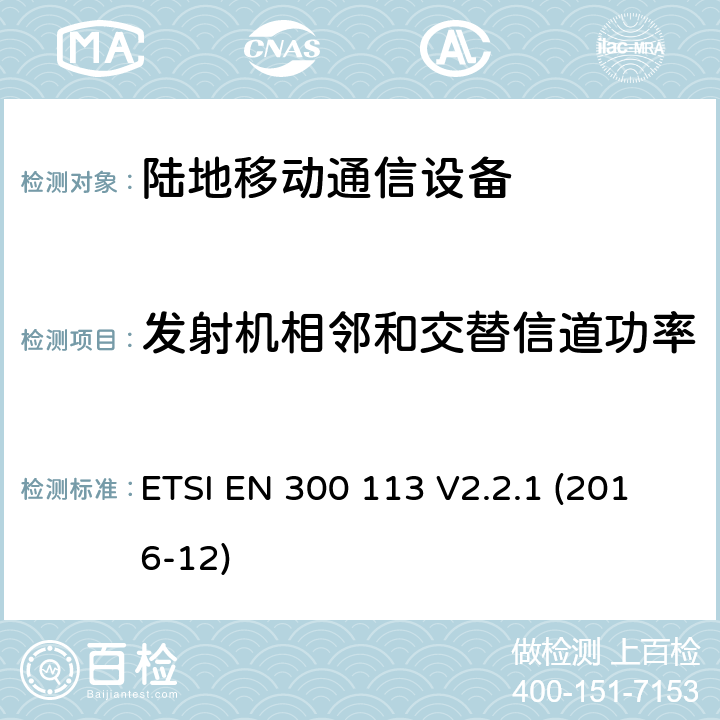 发射机相邻和交替信道功率 陆地移动业务;用于传输数据的无线电设备（和/或语音）使用常数或非常数包络调制并具有天线连接器;统一标准涵盖基本要求指令2014/53 / EU第3.2条 ETSI EN 300 113 V2.2.1 (2016-12) 7.4