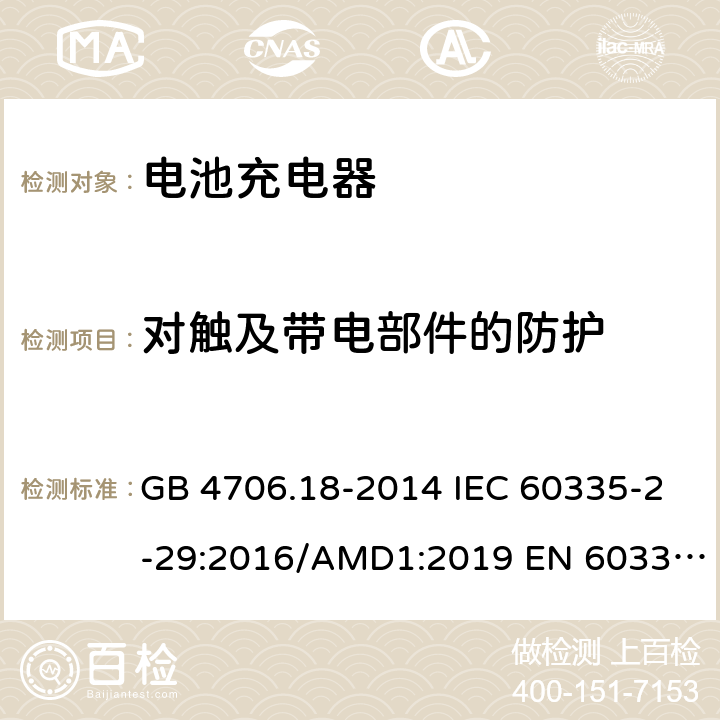 对触及带电部件的防护 家用和类似用途电器的安全　第2部分：电池充电器的特殊要求 GB 4706.18-2014 IEC 60335-2-29:2016/AMD1:2019 EN 60335-2-29:2004/A11：2018 AS/NZS 60335.2.29:2017 8