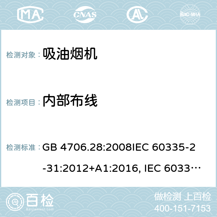 内部布线 吸油烟机的特殊要求 GB 4706.28:2008
IEC 60335-2-31:2012+A1:2016, IEC 60335-2-31:2012+AMD 1: 2016+ AMD 2: 2018 
EN 60335-2-31: 2003+A1:2006 +A2:2009 
EN 60335-2-31: 2014
AS/NZS 60335.2.31:2013/Amdt 2:2017 AS/NZS 60335.2.31:2013/Amdt 3:2019 23